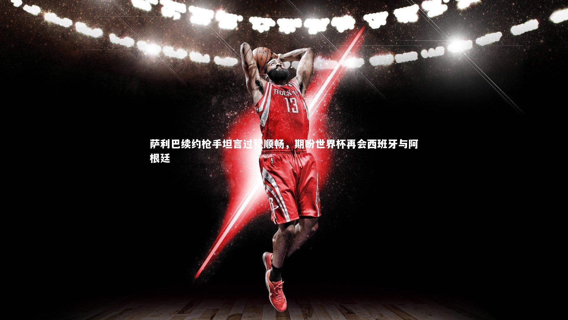 萨利巴续约枪手坦言过程顺畅，期盼世界杯再会西班牙与阿根廷