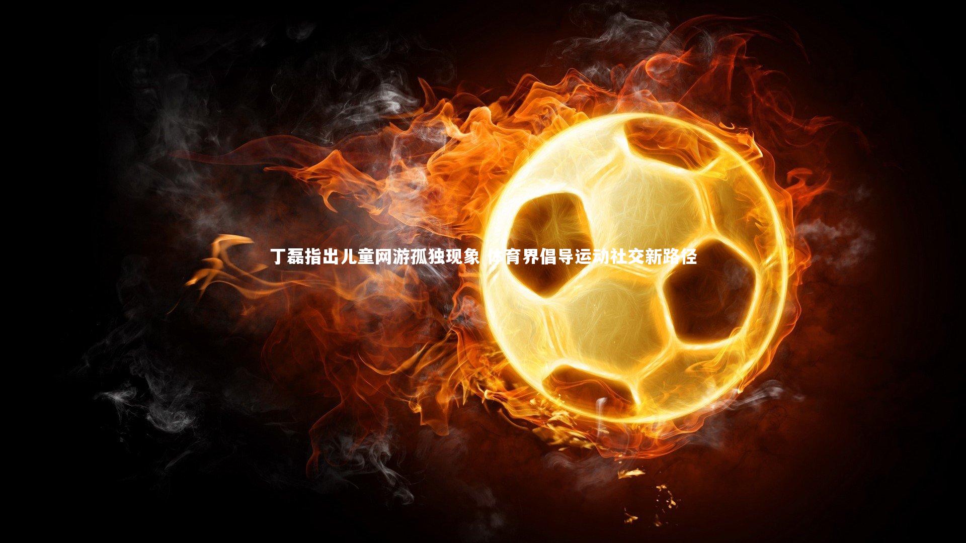 丁磊指出儿童网游孤独现象 体育界倡导运动社交新路径