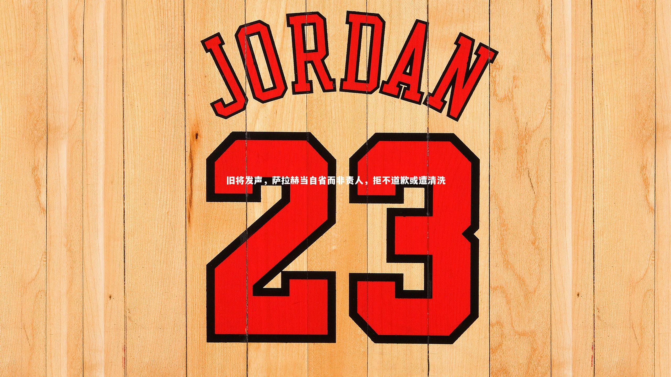 旧将发声，萨拉赫当自省而非责人，拒不道歉或遭清洗