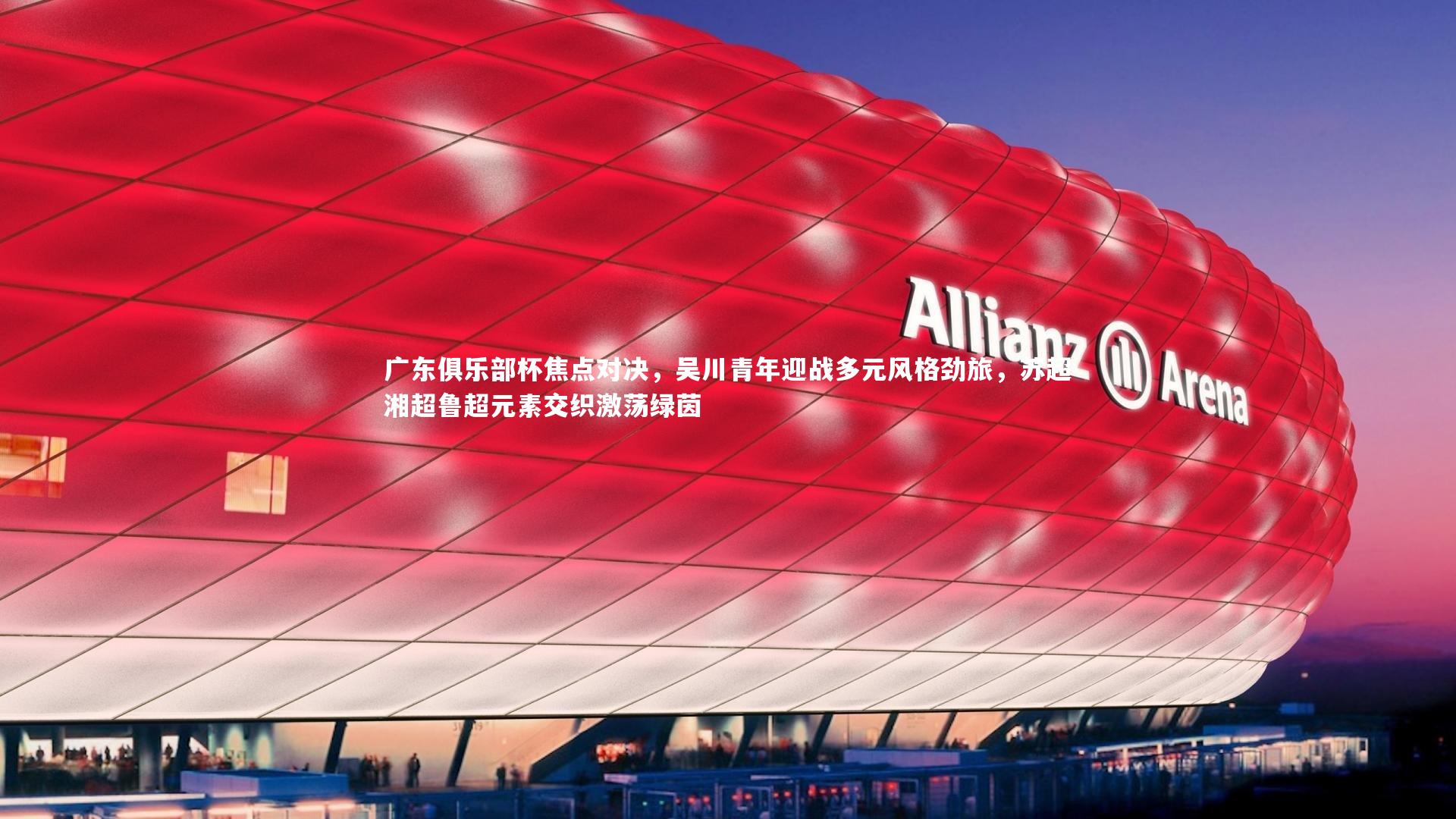 广东俱乐部杯焦点对决，吴川青年迎战多元风格劲旅，苏超湘超鲁超元素交织激荡绿茵